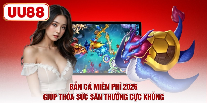 Bắn cá miễn phí 2026 giúp thỏa sức săn thưởng cực khủng