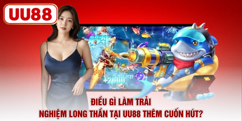Điều gì làm trải nghiệm long thần tại UU88 thêm cuốn hút?